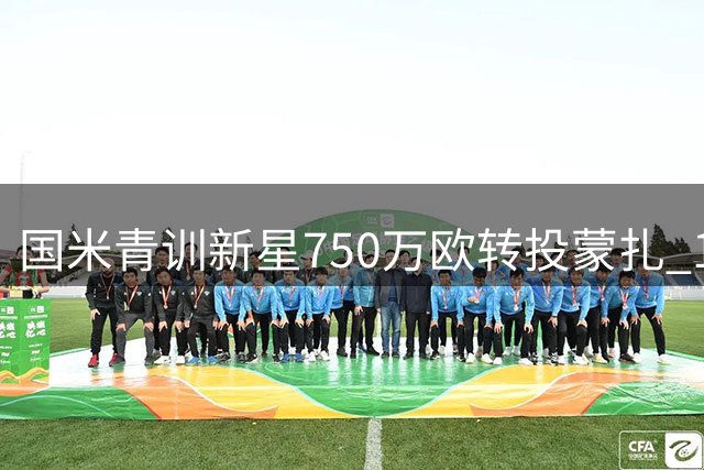 国米青训新星750万欧转投蒙扎 10%二转条款锁定未来收益
